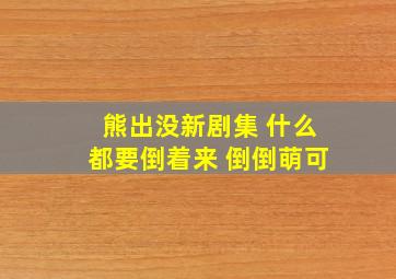 熊出没新剧集 什么都要倒着来 倒倒萌可